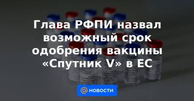 Глава РФПИ назвал возможный срок одобрения вакцины «Спутник V» в ЕС - news.mail.ru - Россия - Москва
