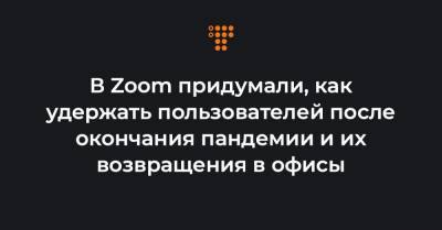 В Zoom придумали, как удержать пользователей после окончания пандемии и их возвращения в офисы - hromadske.ua - Украина