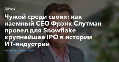 Чужой среди своих: как наемный CEO Фрэнк Слутман провел для Snowflake крупнейшее IPO в истории ИТ-индустрии - forbes.ru - Дублин - штат Калифорния
