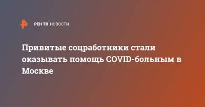 Анастасия Ракова - Привитые соцработники стали оказывать помощь COVID-больным в Москве - ren.tv - Москва