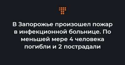 В Запорожье произошел пожар в инфекционной больнице. По меньшей мере 4 человека погибли и 2 пострадали - hromadske.ua - Украина - Запорожье