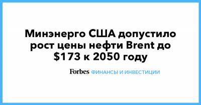 Минэнерго США допустило рост цены нефти Brent до $173 к 2050 году - forbes.ru - Сша