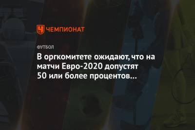 Алексей Сорокин - В оргкомитете ожидают, что на матчи Евро-2020 допустят 50 или более процентов зрителей - championat.com - Санкт-Петербург