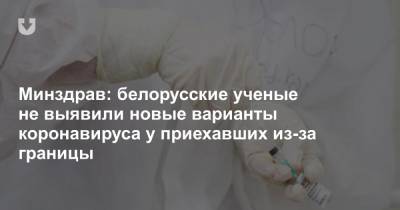 Минздрав: белорусские ученые не выявили новые варианты коронавируса у приехавших из-за границы - news.tut.by