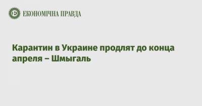 Денис Шмыгаль - Карантин в Украине продлят до конца апреля – Шмыгаль - epravda.com.ua