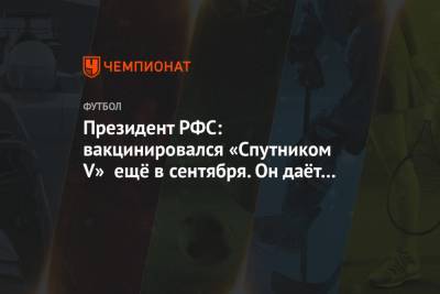 Александр Дюков - Президент РФС: вакцинировался «Спутником V» ещё в сентября. Он даёт нужную защиту - championat.com