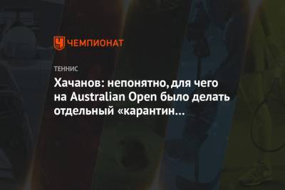 Карен Хачанов - Хачанов: непонятно, для чего на Australian Open было делать отдельный «карантин для топов» - championat.com - Россия - Австралия - Мельбурн
