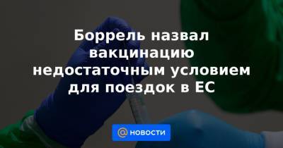 Жозеп Боррель - Боррель назвал вакцинацию недостаточным условием для поездок в ЕС - news.mail.ru - Евросоюз - Брюссель