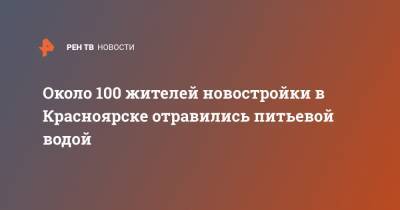 Около 100 жителей новостройки в Красноярске отравились питьевой водой - ren.tv - Красноярск