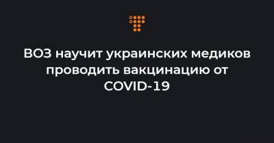 ВОЗ научит украинских медиков проводить вакцинацию от COVID-19 - hromadske.ua