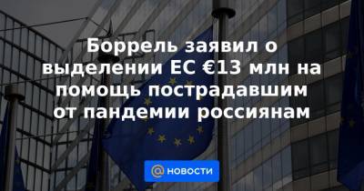 Боррель заявил о выделении ЕС €13 млн на помощь пострадавшим от пандемии россиянам - news.mail.ru - Россия - Брюссель