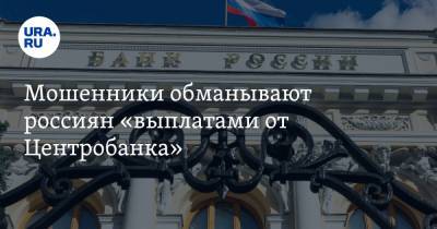 Мошенники обманывают россиян «выплатами от Центробанка» - ura.news - Россия