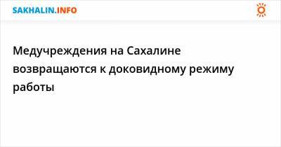 Медучреждения на Сахалине возвращаются к доковидному режиму работы - sakhalin.info