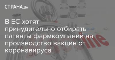 Шарль Мишель - В ЕС хотят принудительно отбирать патенты фармкомпаний на производство вакцин от коронавируса - strana.ua - Евросоюз