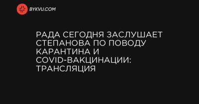 Рада сегодня заслушает Степанова по поводу карантина и СOVID-вакцинации: трансляция - bykvu.com - Украина
