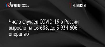 Число случаев COVID-19 в России выросло на 16 688, до 3 934 606 – оперштаб - ivbg.ru - Россия