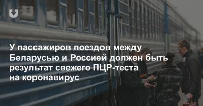 У пассажиров поездов между Беларусью и Россией должен быть результат свежего ПЦР-теста на коронавирус - news.tut.by - Россия