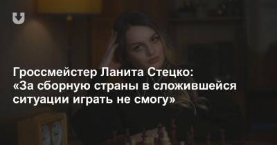 Гроссмейстер Ланита Стецко: «За сборную страны в сложившейся ситуации играть не смогу» - news.tut.by