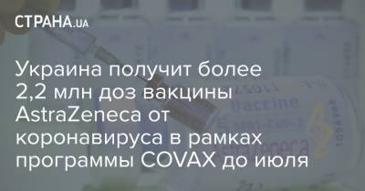 Украина получит более 2,2 млн доз вакцины AstraZeneca от коронавируса в рамках программы COVAX до июля - strana.ua - Индия