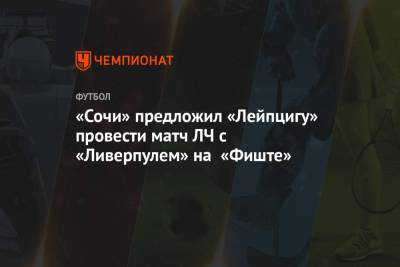 «Сочи» предложил «Лейпцигу» провести матч ЛЧ с «Ливерпулем» на «Фиште» - championat.com - Сочи