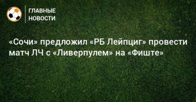 «Сочи» предложил «РБ Лейпциг» провести матч ЛЧ с «Ливерпулем» на «Фиште» - bombardir.ru - Англия - Сочи