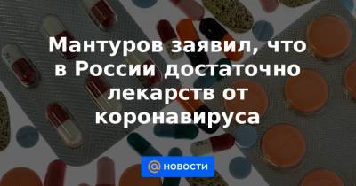 Мантуров заявил, что в России достаточно лекарств от коронавируса - news.mail.ru - Россия