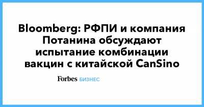 Владимир Потанин - Bloomberg: РФПИ и компания Потанина обсуждают испытание комбинации вакцин c китайской CanSino - forbes.ru - Россия