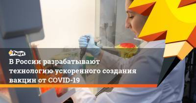 Александр Гинцбург - В России разрабатывают технологию ускоренного создания вакцин от COVID-19 - ridus.ru - Россия