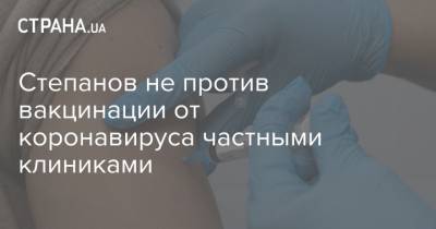 Максим Степанов - Степанов не против вакцинации от коронавируса частными клиниками - strana.ua