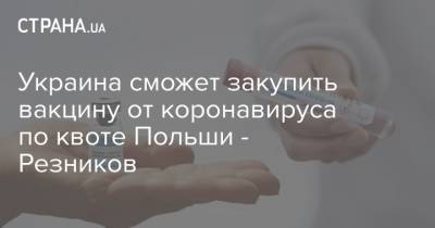 Украина сможет закупить вакцину от коронавируса по квоте Польши - Резников - strana.ua - Украина - Польша