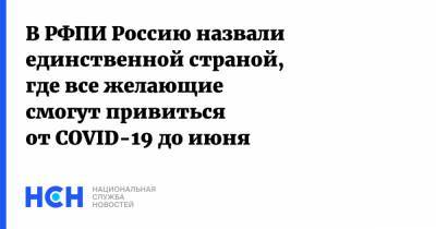 Кирилл Дмитриев - В РФПИ Россию назвали единственной страной, где все желающие смогут привиться от COVID-19 до июня - nsn.fm - Россия - Сша