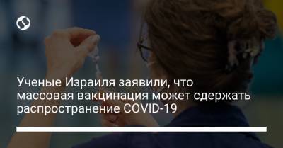 Ученые Израиля заявили, что массовая вакцинация может сдержать распространение COVID-19 - liga.net - Украина - Израиль