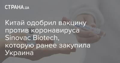 Китай одобрил вакцину против коронавируса Sinovac Biotech, которую ранее закупила Украина - strana.ua - Китай