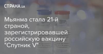 Мин Аунг Хлайн - Мьянма стала 21-й страной, зарегистрировавшей российскую вакцину "Спутник V" - strana.ua - Россия - Бирма