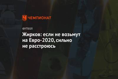 Юрий Жирков - Жирков: если не возьмут на Евро-2020, сильно не расстроюсь - championat.com - Россия