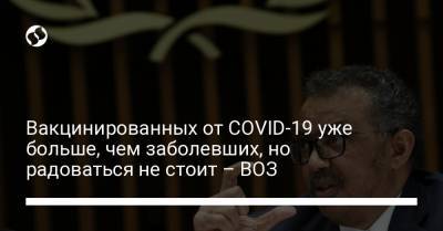 Вакцинированных от COVID-19 уже больше, чем заболевших, но радоваться не стоит – ВОЗ - liga.net - Украина