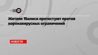 Жители Тбилиси протестуют против коронавирусных ограничений - echo.msk.ru - Тбилиси