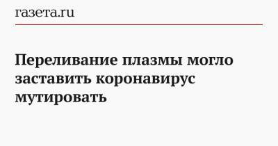 Переливание плазмы могло заставить коронавирус мутировать - gazeta.ru