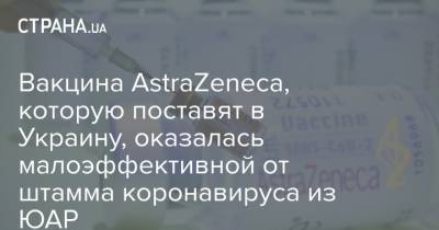 Вакцина AstraZeneca, которую поставят в Украину, оказалась малоэффективной от штамма коронавируса из ЮАР - strana.ua - Юар