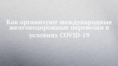 Как организуют международные железнодорожные перевозки в условиях COVID-19 - chelny-izvest.ru - Россия - Санкт-Петербург - Москва - Калининград - Минск