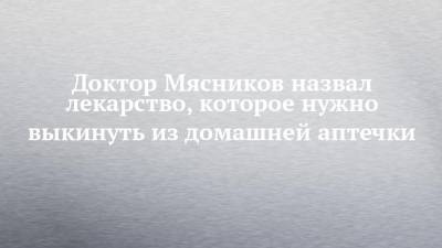 Александр Мясников - Доктор Мясников назвал лекарство, которое нужно выкинуть из домашней аптечки - chelny-izvest.ru - Россия