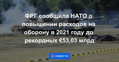 ФРГ сообщила НАТО о повышении расходов на оборону в 2021 году до рекордных €53,03 млрд - news.mail.ru - Берлин