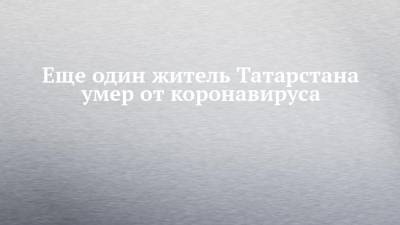 Еще один житель Татарстана умер от коронавируса - chelny-izvest.ru - республика Татарстан