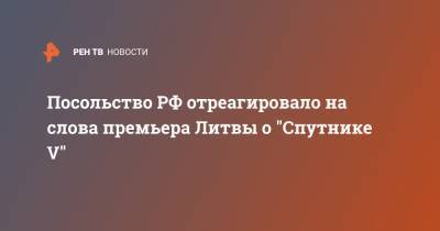 Посольство РФ отреагировало на слова премьера Литвы о "Спутнике V" - ren.tv - Россия - Литва