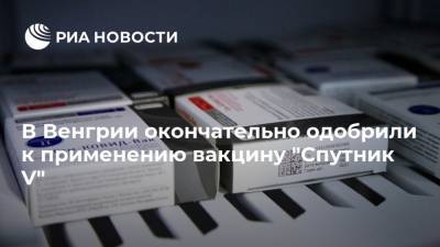 Россия - В Венгрии окончательно одобрили к применению вакцину "Спутник V" - ria.ru - Москва - Венгрия