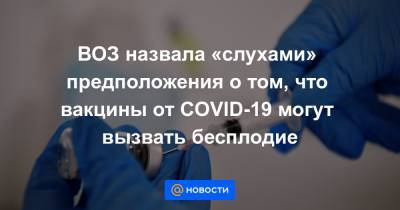 ВОЗ назвала «слухами» предположения о том, что вакцины от COVID-19 могут вызвать бесплодие - news.mail.ru