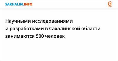 Научными исследованиями и разработками в Сахалинской области занимаются 500 человек - sakhalin.info - Сахалинская обл.