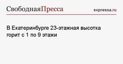 В Екатеринбурге 23-этажная высотка горит с 1 по 9 этажи - svpressa.ru - Екатеринбург - Приморье край
