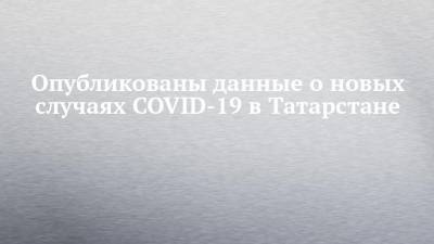 Опубликованы данные о новых случаях COVID-19 в Татарстане - chelny-izvest.ru - Казань - республика Татарстан