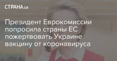Президент Еврокомиссии попросила страны ЕС пожертвовать Украине вакцину от коронавируса - strana.ua